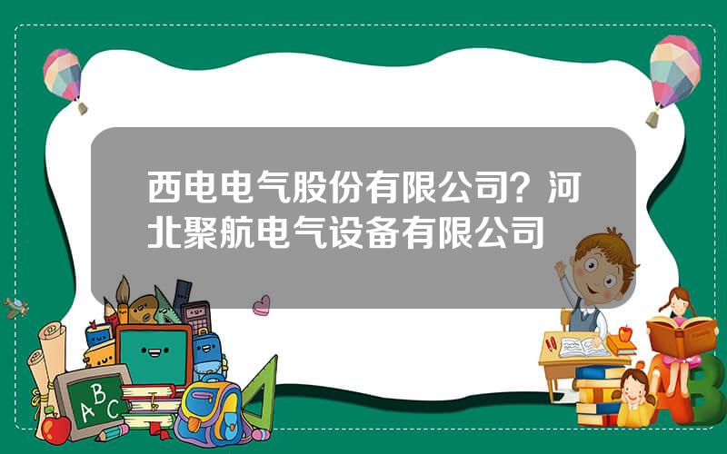 西电电气股份有限公司？河北聚航电气设备有限公司