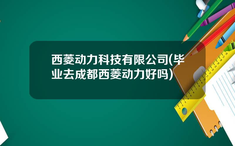 西菱动力科技有限公司(毕业去成都西菱动力好吗)