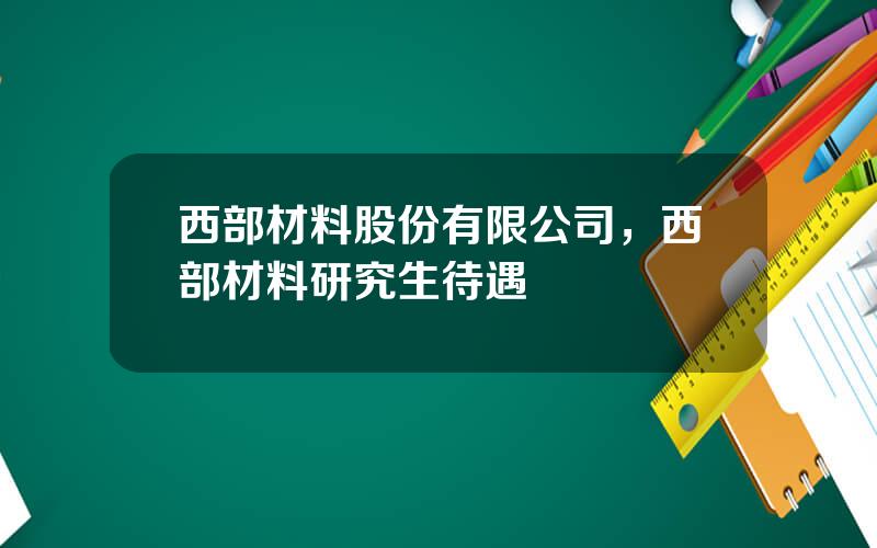 西部材料股份有限公司，西部材料研究生待遇