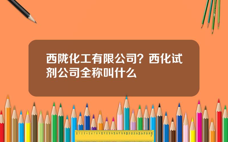 西陇化工有限公司？西化试剂公司全称叫什么