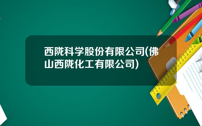 西陇科学股份有限公司(佛山西陇化工有限公司)