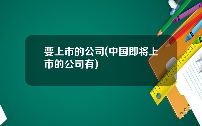 要上市的公司(中国即将上市的公司有)