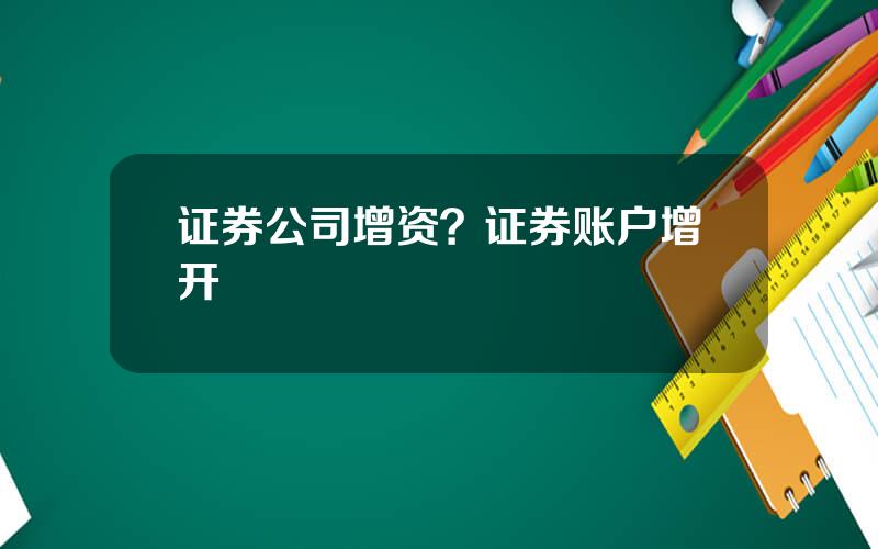 证券公司增资？证券账户增开