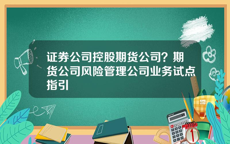 证券公司控股期货公司？期货公司风险管理公司业务试点指引