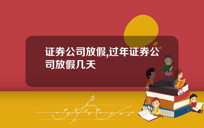 证券公司放假,过年证券公司放假几天