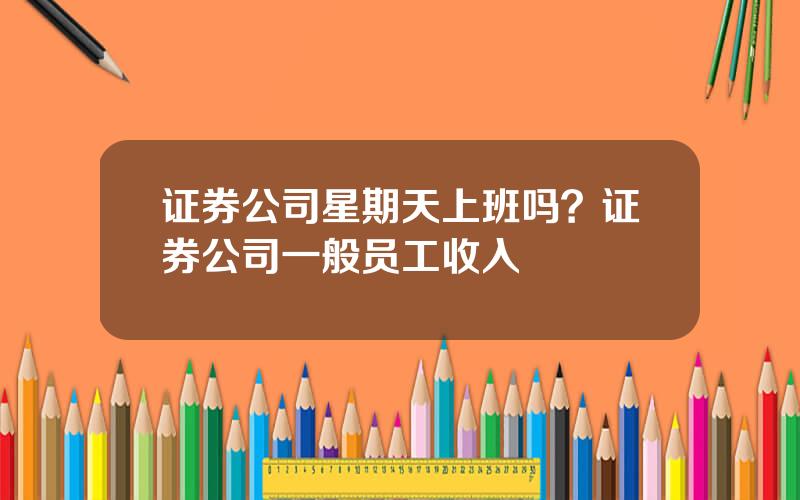 证券公司星期天上班吗？证券公司一般员工收入