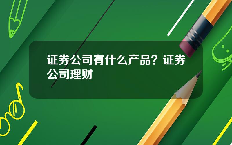 证券公司有什么产品？证券公司理财