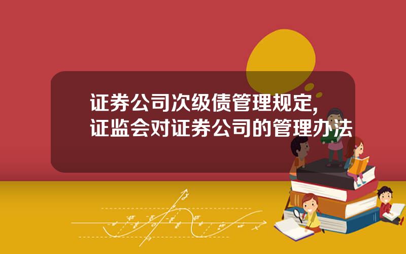 证券公司次级债管理规定,证监会对证券公司的管理办法