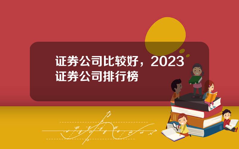 证券公司比较好，2023证券公司排行榜