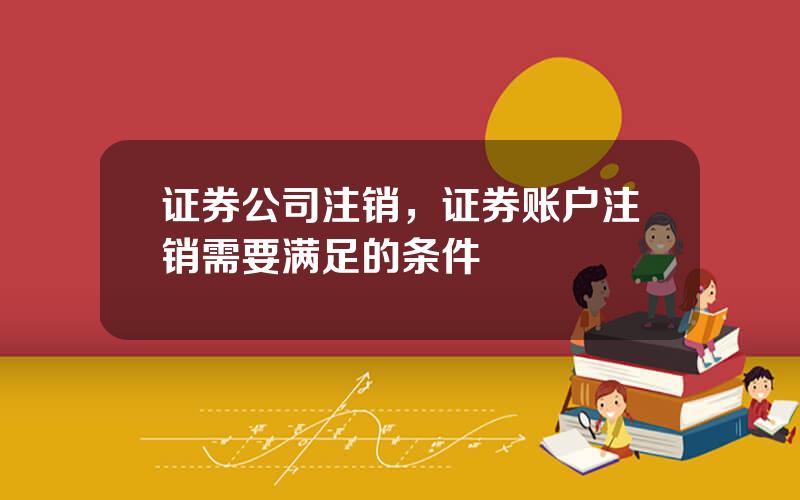 证券公司注销，证券账户注销需要满足的条件