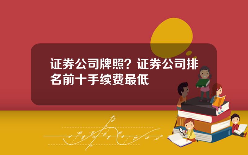 证券公司牌照？证券公司排名前十手续费最低