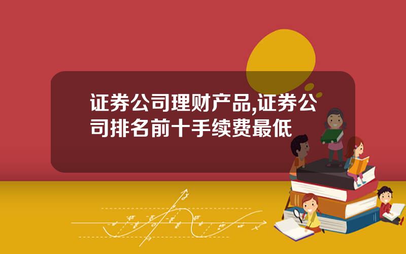 证券公司理财产品,证券公司排名前十手续费最低