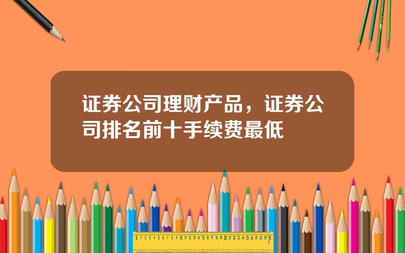 证券公司理财产品，证券公司排名前十手续费最低