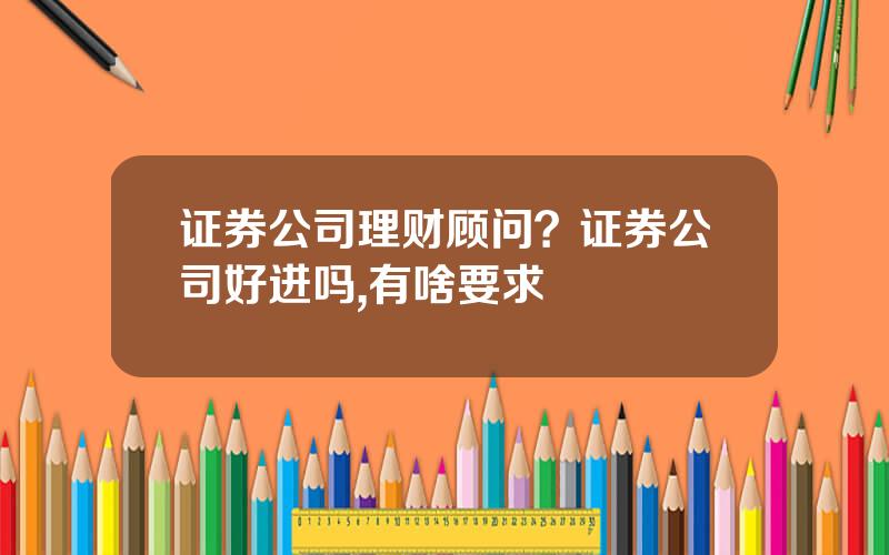 证券公司理财顾问？证券公司好进吗,有啥要求