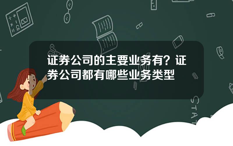 证券公司的主要业务有？证券公司都有哪些业务类型