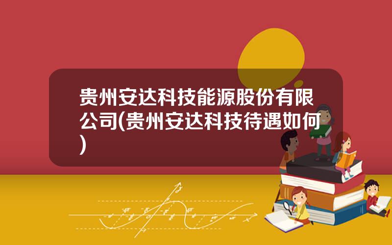 贵州安达科技能源股份有限公司(贵州安达科技待遇如何)