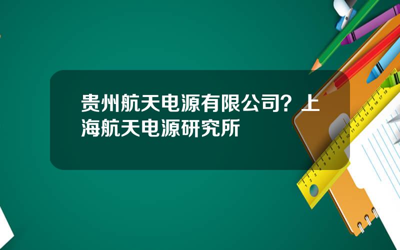 贵州航天电源有限公司？上海航天电源研究所