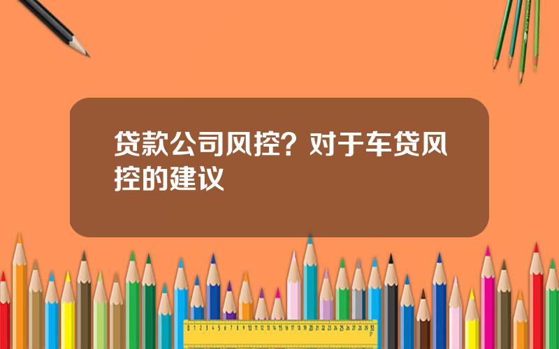 贷款公司风控？对于车贷风控的建议