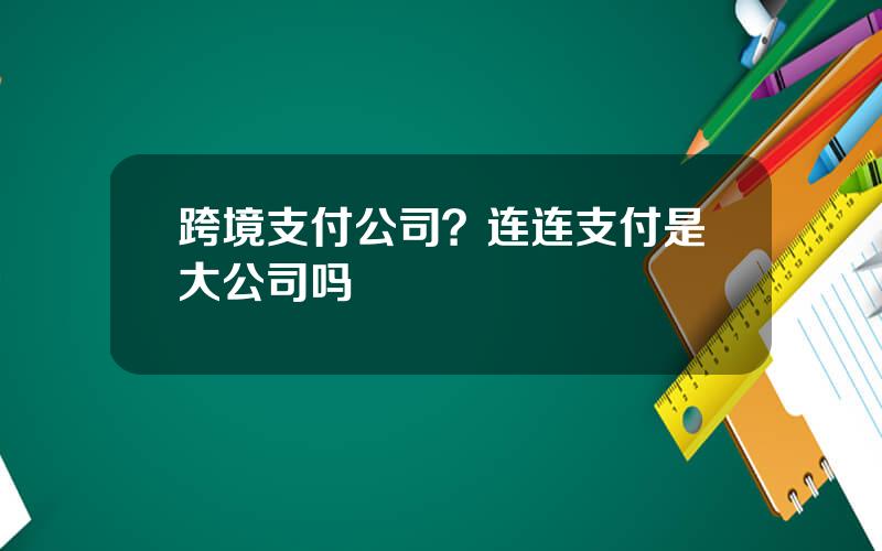 跨境支付公司？连连支付是大公司吗