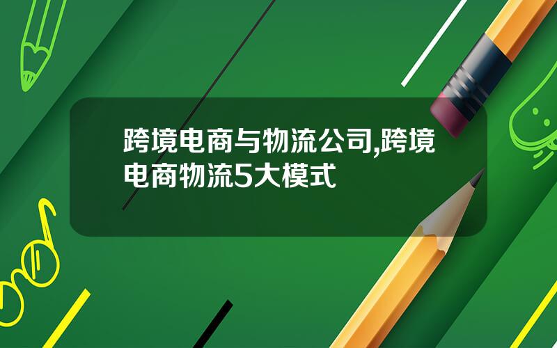 跨境电商与物流公司,跨境电商物流5大模式