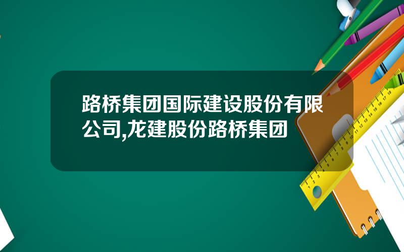 路桥集团国际建设股份有限公司,龙建股份路桥集团