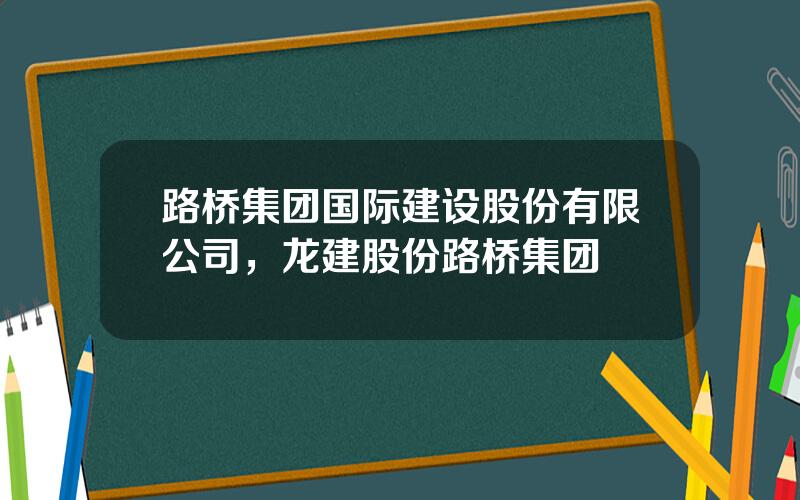 路桥集团国际建设股份有限公司，龙建股份路桥集团