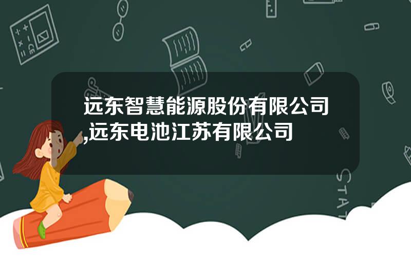 远东智慧能源股份有限公司,远东电池江苏有限公司