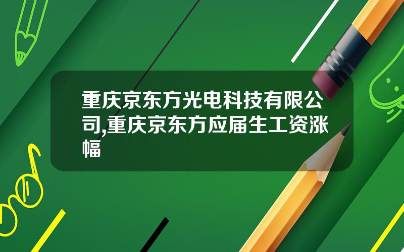 重庆京东方光电科技有限公司,重庆京东方应届生工资涨幅