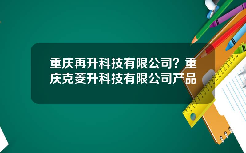 重庆再升科技有限公司？重庆克菱升科技有限公司产品