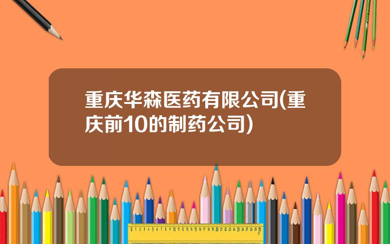 重庆华森医药有限公司(重庆前10的制药公司)