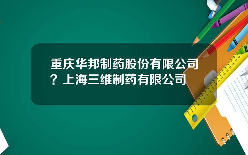 重庆华邦制药股份有限公司？上海三维制药有限公司