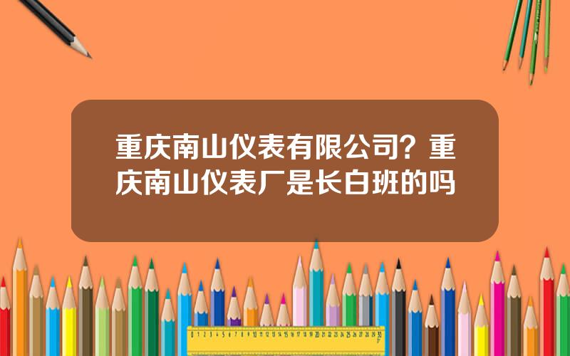 重庆南山仪表有限公司？重庆南山仪表厂是长白班的吗