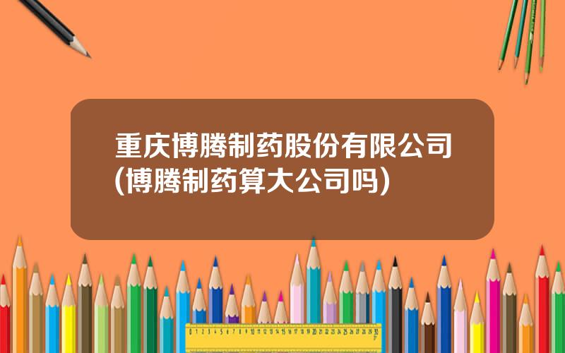 重庆博腾制药股份有限公司(博腾制药算大公司吗)