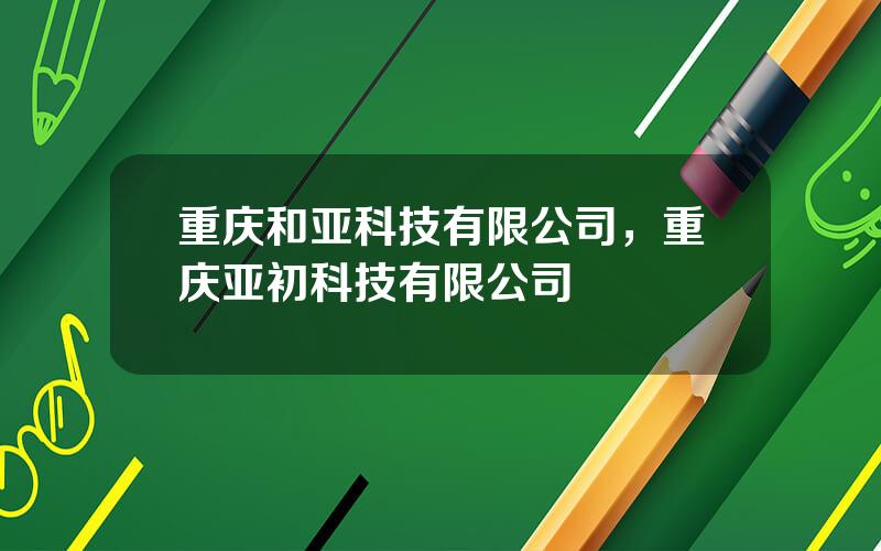 重庆和亚科技有限公司，重庆亚初科技有限公司