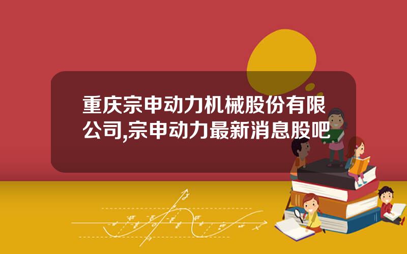 重庆宗申动力机械股份有限公司,宗申动力最新消息股吧