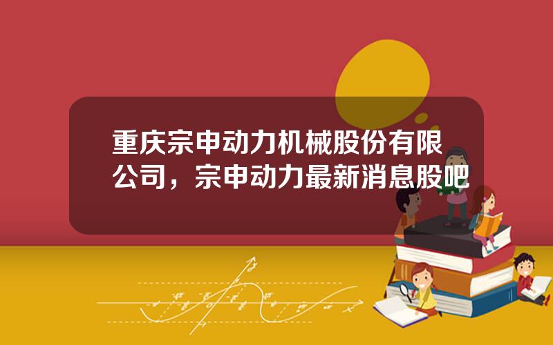 重庆宗申动力机械股份有限公司，宗申动力最新消息股吧