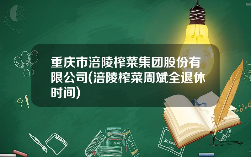 重庆市涪陵榨菜集团股份有限公司(涪陵榨菜周斌全退休时间)