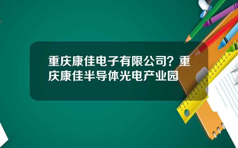 重庆康佳电子有限公司？重庆康佳半导体光电产业园