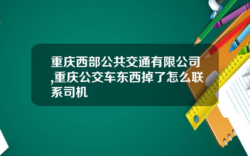重庆西部公共交通有限公司,重庆公交车东西掉了怎么联系司机