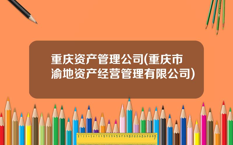 重庆资产管理公司(重庆市渝地资产经营管理有限公司)