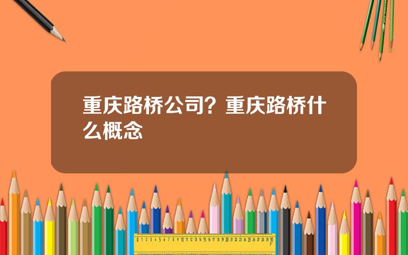 重庆路桥公司？重庆路桥什么概念