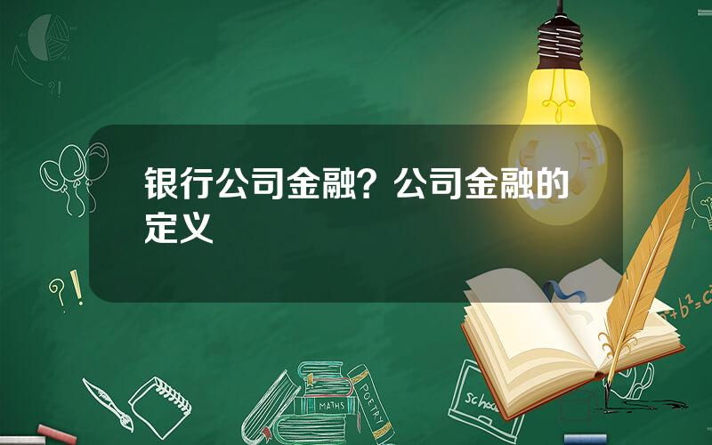银行公司金融？公司金融的定义