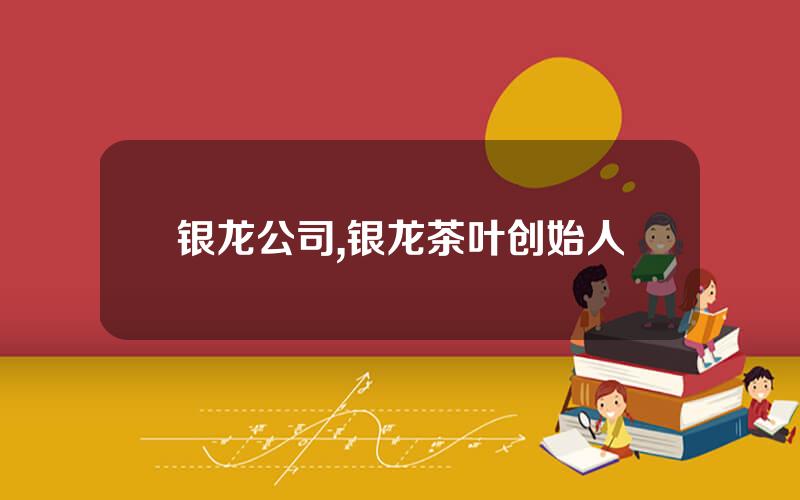 银龙公司,银龙茶叶创始人
