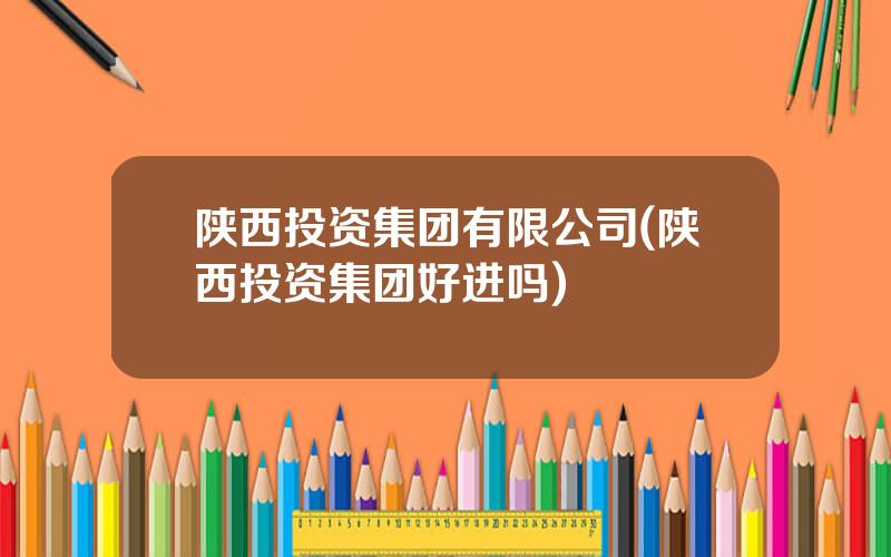 陕西投资集团有限公司(陕西投资集团好进吗)