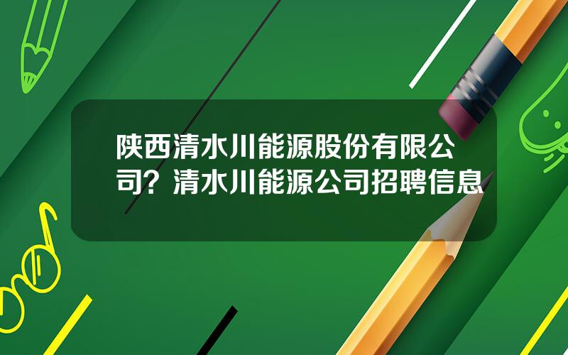 陕西清水川能源股份有限公司？清水川能源公司招聘信息