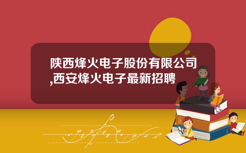 陕西烽火电子股份有限公司,西安烽火电子最新招聘