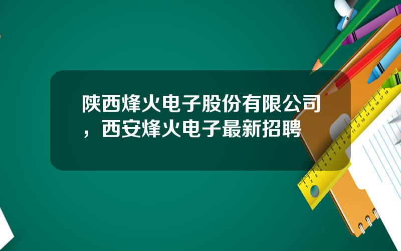 陕西烽火电子股份有限公司，西安烽火电子最新招聘