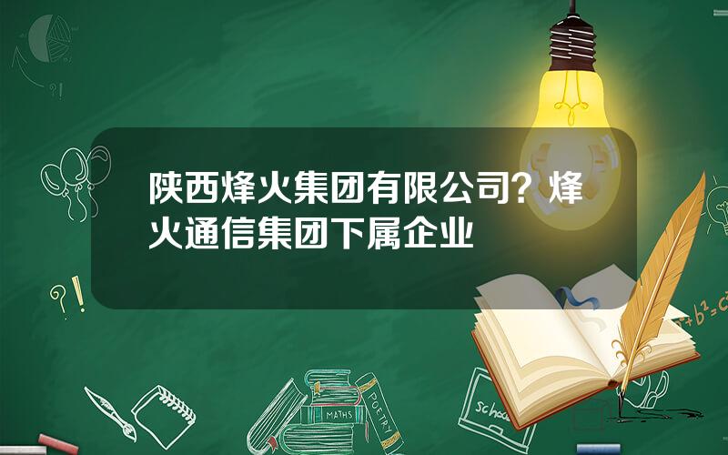 陕西烽火集团有限公司？烽火通信集团下属企业