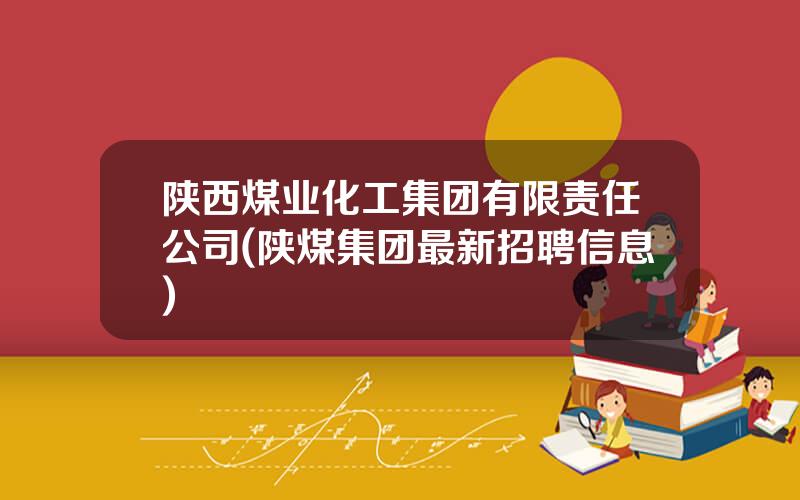 陕西煤业化工集团有限责任公司(陕煤集团最新招聘信息)