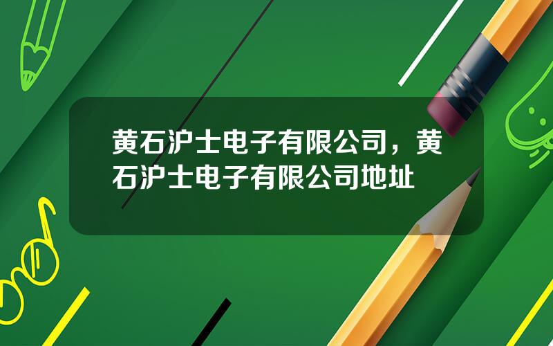 黄石沪士电子有限公司，黄石沪士电子有限公司地址